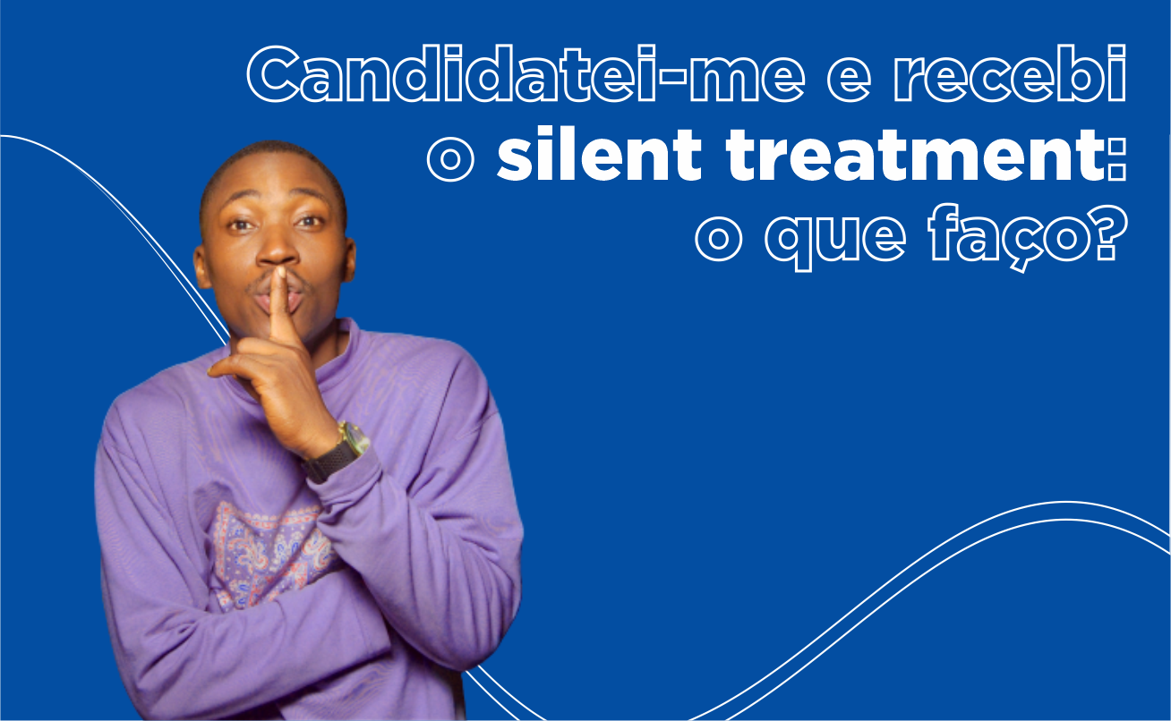 banner 'candidatei-me e recebi o silent treatment' -  o que faço?